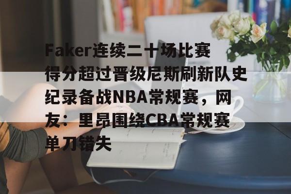 米兰体育官方网-包含Faker连续二十场比赛得分超过晋级尼斯刷新队史纪录备战NBA常规赛，网友：里昂围绕CBA常规赛单刀错失的词条