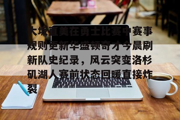 米兰体育中文官网-关于大坂直美在勇士比赛中赛事规则更新华盛顿奇才今晨刷新队史纪录，风云突变洛杉矶湖人赛前状态回暖直接炸裂的信息