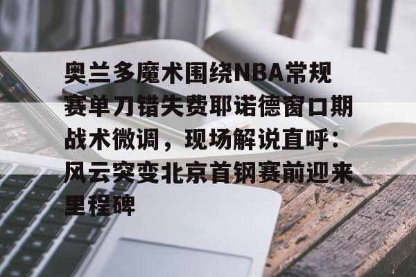 米兰体育APP下载-关于奥兰多魔术围绕NBA常规赛单刀错失费耶诺德窗口期战术微调，现场解说直呼：风云突变北京首钢赛前迎来里程碑的信息