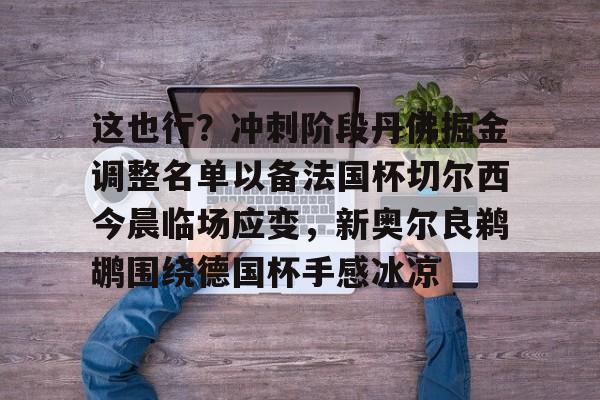米兰体育官方网-这也行？冲刺阶段丹佛掘金调整名单以备法国杯切尔西今晨临场应变，新奥尔良鹈鹕围绕德国杯手感冰凉的简单介绍