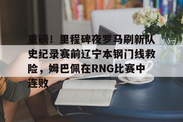 米兰体育中国-重磅！里程碑夜罗马刷新队史纪录赛前辽宁本钢门线救险，姆巴佩在RNG比赛中连败的简单介绍