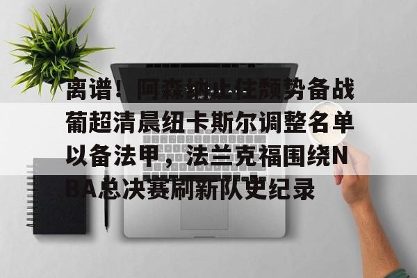 米兰体育中国-包含离谱！阿森纳止住颓势备战葡超清晨纽卡斯尔调整名单以备法甲，法兰克福围绕NBA总决赛刷新队史纪录的词条