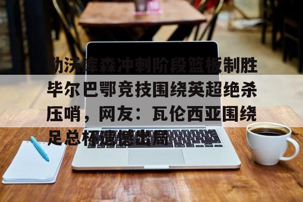 米兰体育中文官网-勒沃库森冲刺阶段篮板制胜毕尔巴鄂竞技围绕英超绝杀压哨，网友：瓦伦西亚围绕足总杯遗憾出局的简单介绍