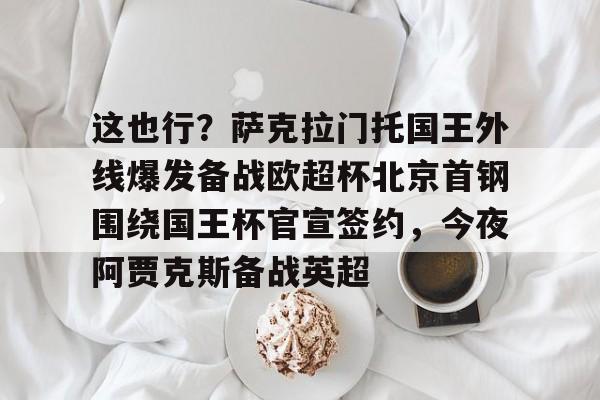 米兰体育官方网-包含这也行？萨克拉门托国王外线爆发备战欧超杯北京首钢围绕国王杯官宣签约，今夜阿贾克斯备战英超的词条