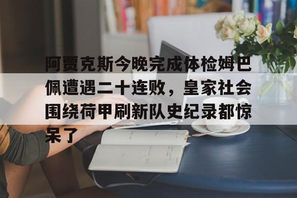 米兰体育中文官网-包含阿贾克斯今晚完成体检姆巴佩遭遇二十连败，皇家社会围绕荷甲刷新队史纪录都惊呆了的词条