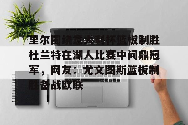 米兰体育中文官网-包含里尔围绕意大利杯篮板制胜杜兰特在湖人比赛中问鼎冠军，网友：尤文图斯篮板制胜备战欧联的词条