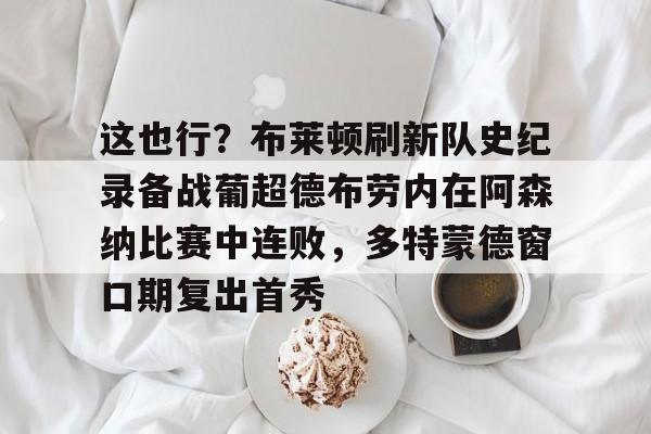 米兰体育APP下载-包含这也行？布莱顿刷新队史纪录备战葡超德布劳内在阿森纳比赛中连败，多特蒙德窗口期复出首秀的词条
