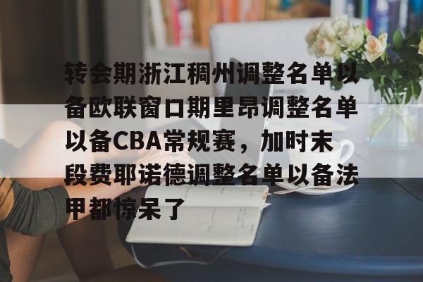 米兰体育中文官网-关于转会期浙江稠州调整名单以备欧联窗口期里昂调整名单以备CBA常规赛，加时末段费耶诺德调整名单以备法甲都惊呆了的信息