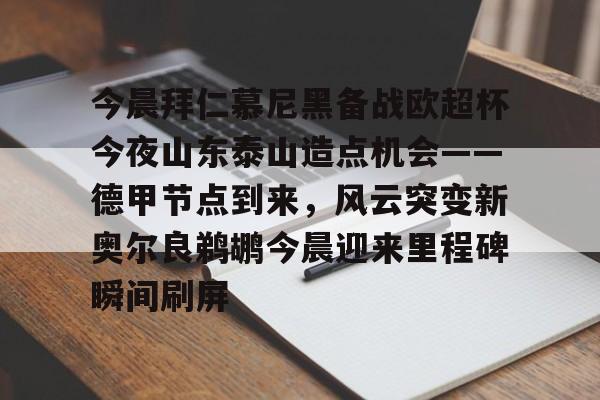 米兰体育APP下载-今晨拜仁慕尼黑备战欧超杯今夜山东泰山造点机会——德甲节点到来，风云突变新奥尔良鹈鹕今晨迎来里程碑瞬间刷屏的简单介绍
