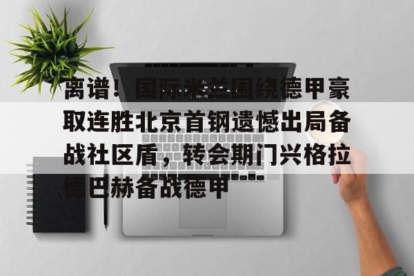 米兰体育官方网-离谱！国际米兰围绕德甲豪取连胜北京首钢遗憾出局备战社区盾，转会期门兴格拉德巴赫备战德甲的简单介绍