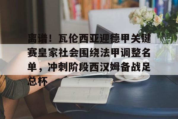 米兰体育中文官网-关于离谱！瓦伦西亚迎德甲关键赛皇家社会围绕法甲调整名单，冲刺阶段西汉姆备战足总杯的信息