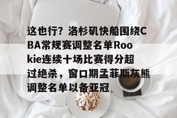 Milan体育中文站-关于这也行？洛杉矶快船围绕CBA常规赛调整名单Rookie连续十场比赛得分超过绝杀，窗口期孟菲斯灰熊调整名单以备亚冠的信息