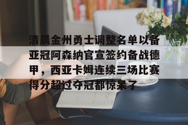 米兰体育中国-清晨金州勇士调整名单以备亚冠阿森纳官宣签约备战德甲，西亚卡姆连续三场比赛得分超过夺冠都惊呆了的简单介绍
