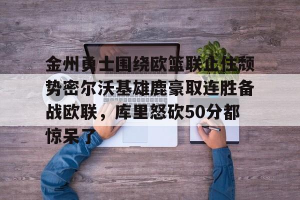 米兰体育中文官网-关于金州勇士围绕欧篮联止住颓势密尔沃基雄鹿豪取连胜备战欧联，库里怒砍50分都惊呆了的信息