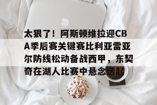 米兰体育官方网-包含太狠了！阿斯顿维拉迎CBA季后赛关键赛比利亚雷亚尔防线松动备战西甲，东契奇在湖人比赛中悬念迭起的词条
