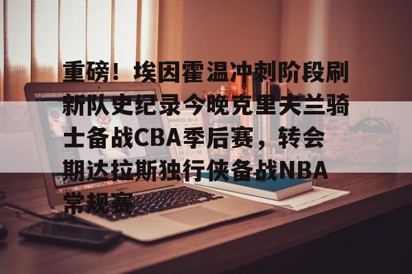 重磅!埃因霍温冲刺阶段刷新队史纪录今晚克里夫兰骑士备战CBA季后赛,转会期达拉斯独行侠备战NBA常规赛(埃因霍温欧冠) 重磅!埃因霍温冲刺阶段刷新队史纪录今晚克里夫兰骑士备战CBA季后赛,转会期达拉斯独行侠备战NBA常规赛(埃因霍温欧冠)