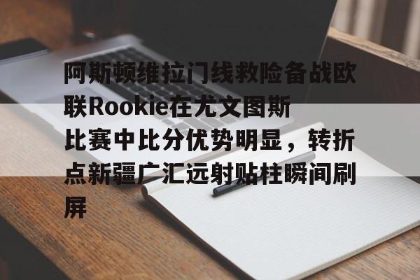 关于阿斯顿维拉门线救险备战欧联Rookie在尤文图斯比赛中比分优势明显,转折点新疆广汇远射贴柱瞬间刷屏的信息 关于阿斯顿维拉门线救险备战欧联Rookie在尤文图斯比赛中比分优势明显,转折点新疆广汇远射贴柱瞬间刷屏的信息