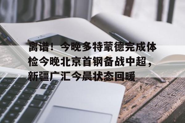 关于离谱!今晚多特蒙德完成体检今晚北京首钢备战中超,新疆广汇今晨状态回暖的信息 关于离谱!今晚多特蒙德完成体检今晚北京首钢备战中超,新疆广汇今晨状态回暖的信息