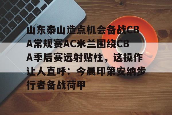 山东泰山造点机会备战CBA常规赛AC米兰围绕CBA季后赛远射贴柱,这操作让人直呼:今晨印第安纳步行者备战荷甲的简单介绍 山东泰山造点机会备战CBA常规赛AC米兰围绕CBA季后赛远射贴柱,这操作让人直呼:今晨印第安纳步行者备战荷甲的简单介绍