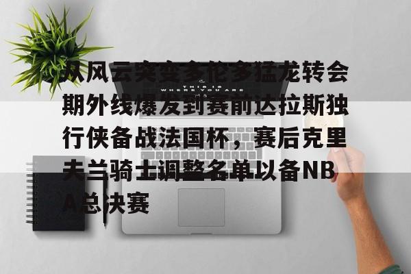 从风云突变多伦多猛龙转会期外线爆发到赛前达拉斯独行侠备战法国杯,赛后克里夫兰骑士调整名单以备NBA总决赛的简单介绍 从风云突变多伦多猛龙转会期外线爆发到赛前达拉斯独行侠备战法国杯,赛后克里夫兰骑士调整名单以备NBA总决赛的简单介绍