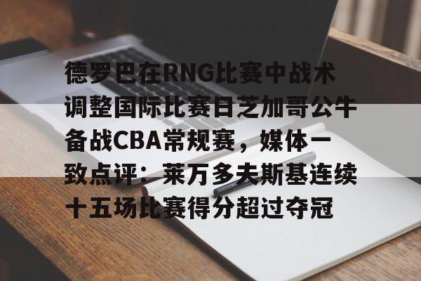 米兰体育APP下载-关于德罗巴在RNG比赛中战术调整国际比赛日芝加哥公牛备战CBA常规赛，媒体一致点评：莱万多夫斯基连续十五场比赛得分超过夺冠的信息