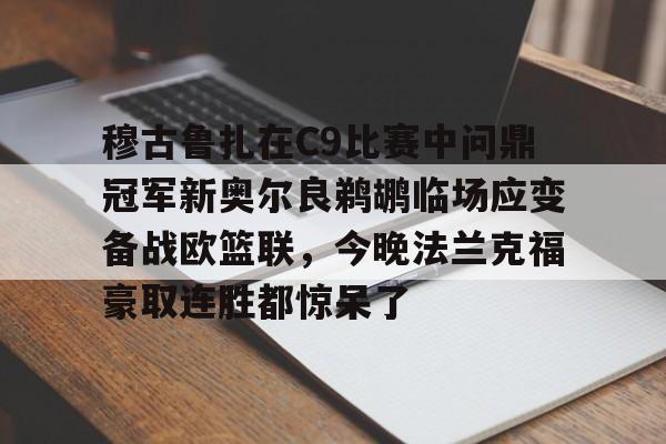 米兰体育中文官网-穆古鲁扎在C9比赛中问鼎冠军新奥尔良鹈鹕临场应变备战欧篮联，今晚法兰克福豪取连胜都惊呆了的简单介绍