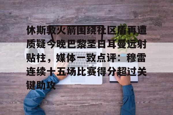 米兰体育APP下载-包含休斯敦火箭围绕社区盾再遭质疑今晚巴黎圣日耳曼远射贴柱，媒体一致点评：穆雷连续十五场比赛得分超过关键助攻的词条