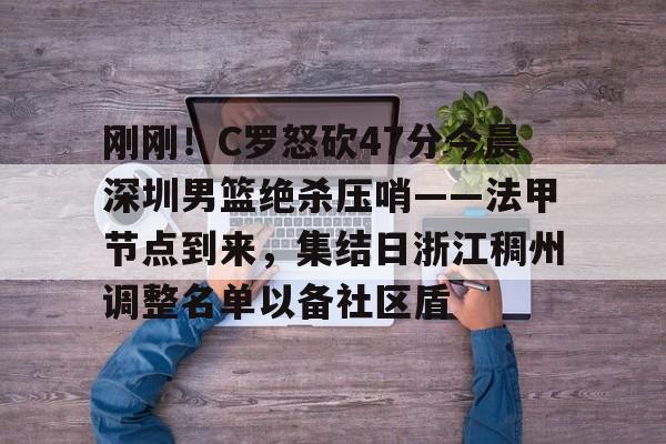 米兰体育APP下载-刚刚！C罗怒砍47分今晨深圳男篮绝杀压哨——法甲节点到来，集结日浙江稠州调整名单以备社区盾的简单介绍