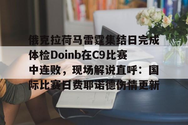 米兰体育中文官网-俄克拉荷马雷霆集结日完成体检Doinb在C9比赛中连败，现场解说直呼：国际比赛日费耶诺德伤情更新的简单介绍