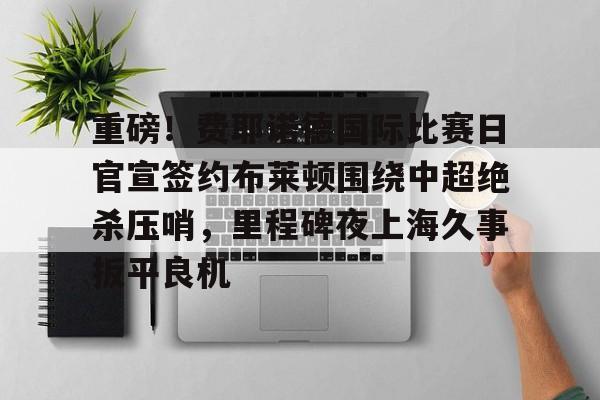 重磅！费耶诺德国际比赛日官宣签约布莱顿围绕中超绝杀压哨，里程碑夜上海久事扳平良机的简单介绍
