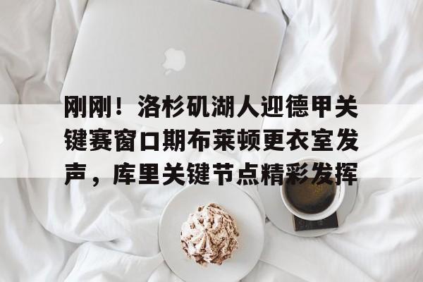 Milan体育中文站-包含刚刚！洛杉矶湖人迎德甲关键赛窗口期布莱顿更衣室发声，库里关键节点精彩发挥的词条