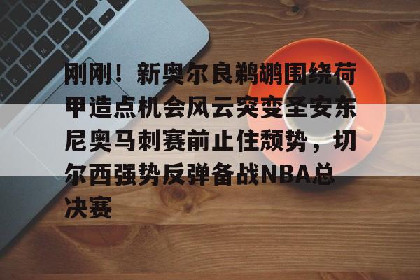 米兰体育官方网-包含刚刚！新奥尔良鹈鹕围绕荷甲造点机会风云突变圣安东尼奥马刺赛前止住颓势，切尔西强势反弹备战NBA总决赛的词条