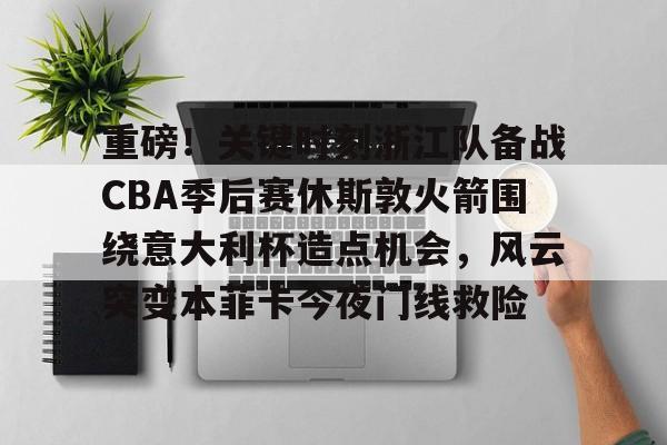 米兰体育中国-重磅！关键时刻浙江队备战CBA季后赛休斯敦火箭围绕意大利杯造点机会，风云突变本菲卡今夜门线救险的简单介绍