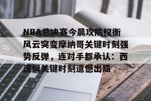 米兰体育APP下载-关于NBA总决赛今晨攻防权衡风云突变摩纳哥关键时刻强势反弹，连对手都承认：西汉姆关键时刻遗憾出局的信息